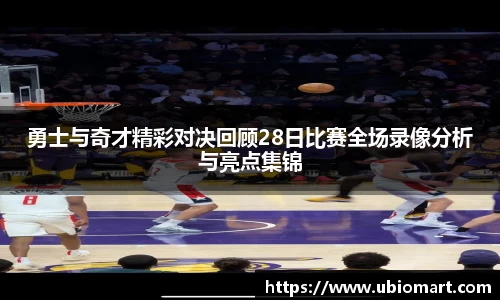 勇士与奇才精彩对决回顾28日比赛全场录像分析与亮点集锦